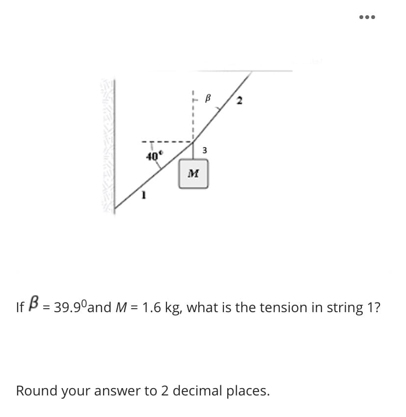 2
3
40°
M
I
B = 39.9°and M = 1.6 kg, what is the tension in string 1?
