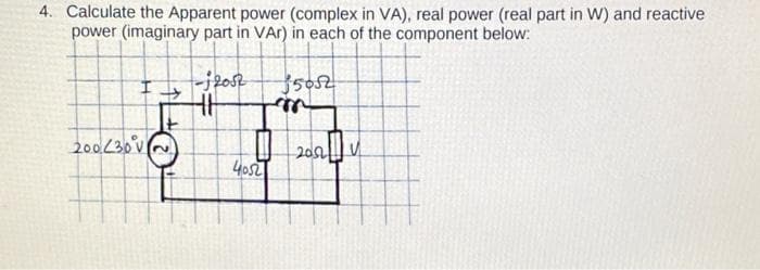 4. Calculate the Apparent power (complex in VA), real power (real part in W) and reactive
power (imaginary part in VAr) in each of the component below:
-j2052
350
200230v
40s2

