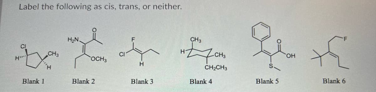 Label the following as cis, trans, or neither.
CI
to th
CH3
CI
H
OCH3
H
Blank 1
H₂N.
Blank 2
H
Blank 3
H
CH3
CH3
CH₂CH3
Blank 4
Blank 5
OH
Blank 6