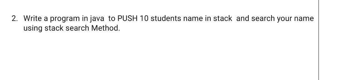 2. Write a program in java to PUSH 10 students name in stack and search your name
using stack search Method.
