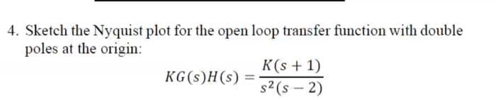 4. Sketch the Nyquist plot for the open loop transfer function with double
poles at the origin:
KG(s)H(s) =
K(s + 1)
s² (S-2)