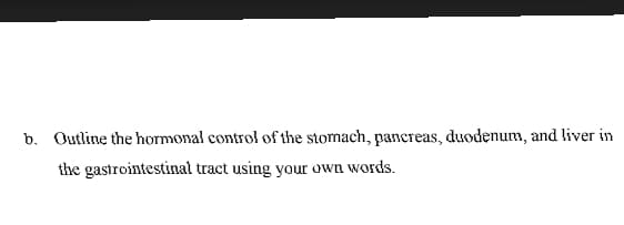 b. Outline the hormonal control of the stomach, pancreas, duodenum, and liver in
the gastrointestinal tract using your own words.
