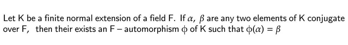 Let K be a finite normal extension of a field F. If a, ß are any two elements of K conjugate
over F, then their exists an F – automorphism þ of K such that o(a) = ß