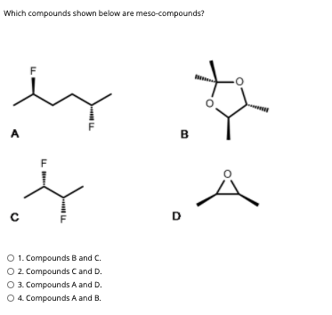 Which compounds shown below are meso-compounds?
F
A
B
D
O 1. Compounds B and C.
O2. Compounds C and D.
O 3. Compounds A and D.
O 4. Compounds A and B.
