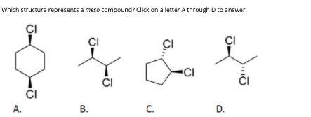 Which structure represents a meso compound? Click on a letter A through D to answer.
ÇI
ÇI
CI
čI
ČI
B.
C.
D.
A.
