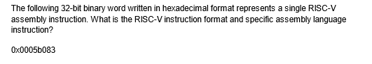 The following 32-bit binary word written in hexadecimal format represents a single RISC-V
assembly instruction. What is the RISC-V instruction format and specific assembly language
instruction?
0x0005b083
