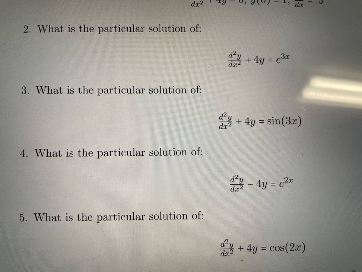 dx²
2. What is the particular solution of:
3. What is the particular solution of:
4. What is the particular solution of:
5. What is the particular solution of:
dx²
d²y
dx2
+ 4y = e³x
dx
+ 4y = sin(3x)
d²y - 4y = ²x
dx2
²y + 4y = cos(2x)
dx2