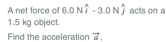 A net force of 6.0 NÎ - 3.0 Nŷ acts on a
1.5 kg object.
Find the acceleration a.