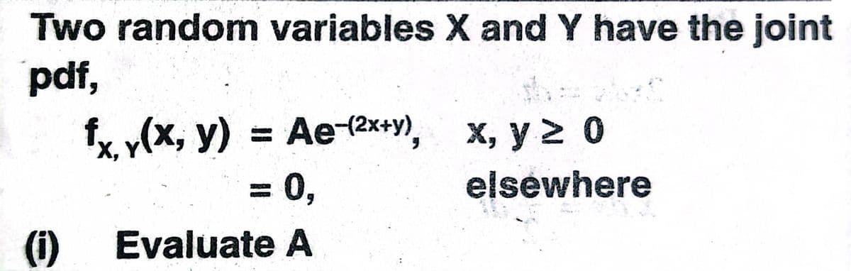 Two random variables X and Y have the joint
pdf,
xy(x, y) = Ae (2x+y),
X, y 2 0
= 0,
elsewhere
(1)
Evaluate A
