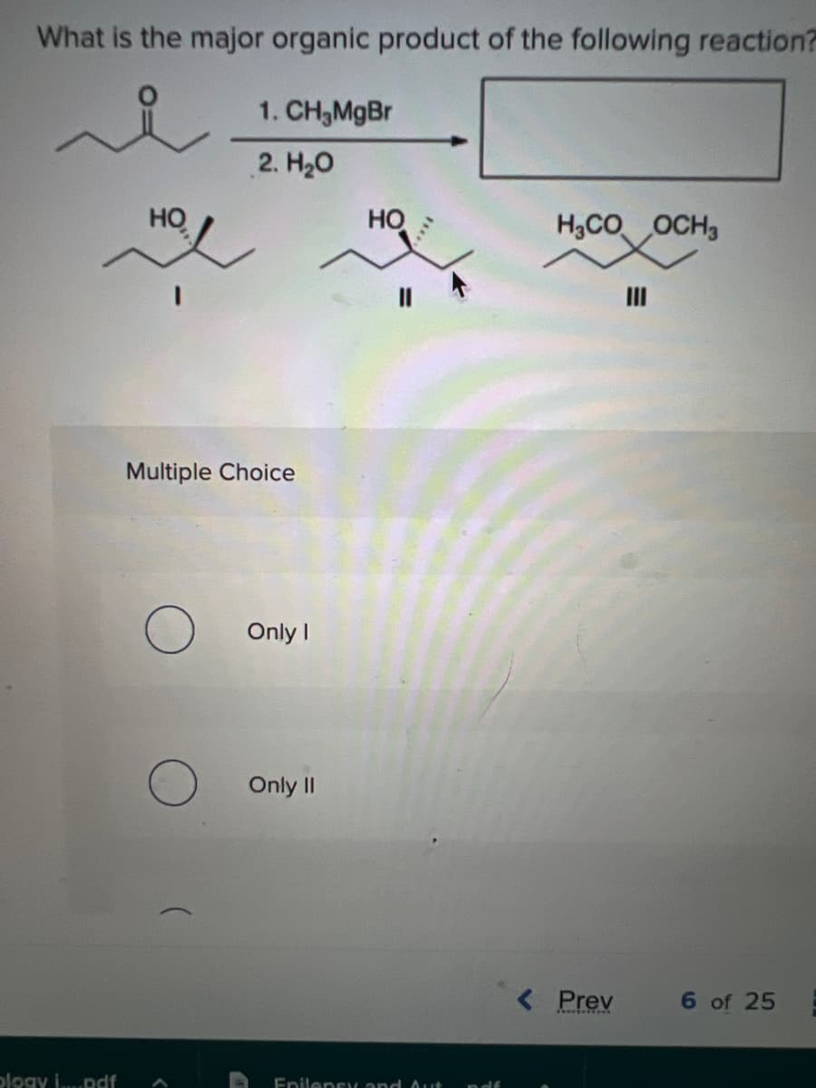 What is the major organic product of the following reaction?
plogy i....pdf
НО
1. CH₂MgBr
2. H₂O
Multiple Choice
Only I
Only II
HO
Epilepsy and Aut
H₂CO OCH3
< Prev
6 of 25