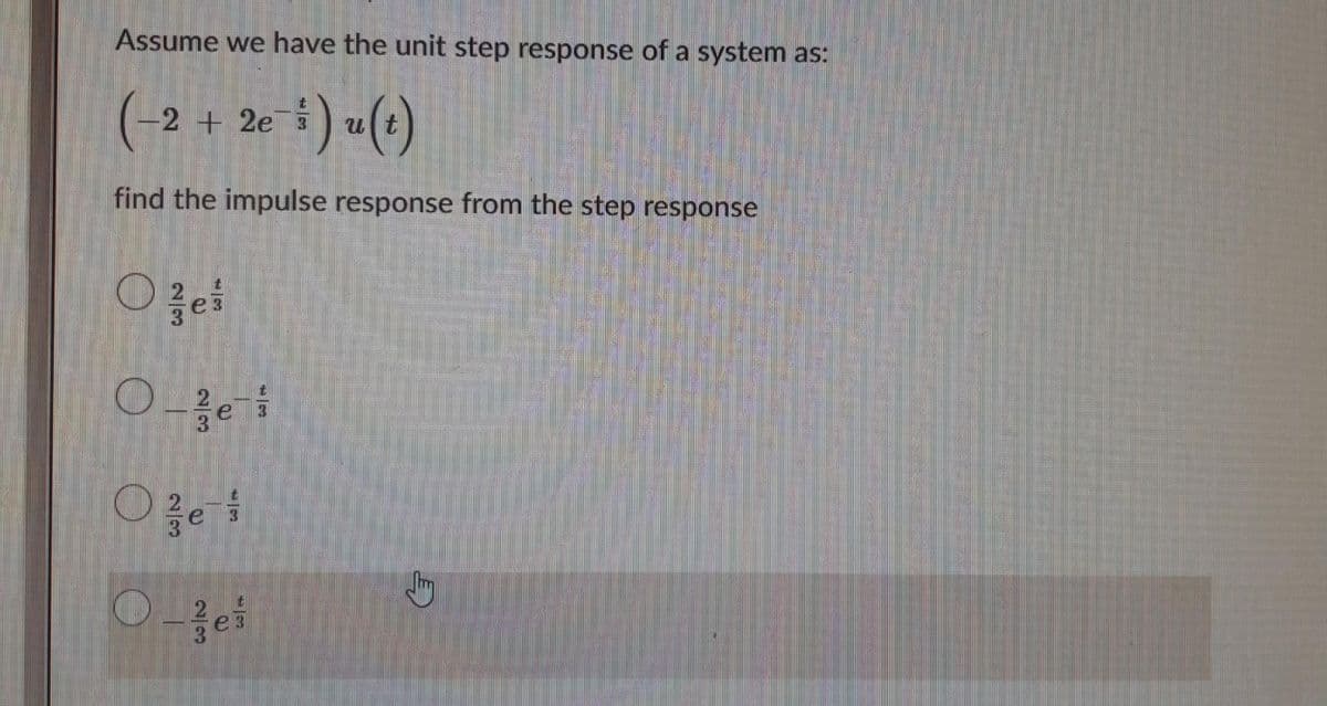 Assume we have the unit step response of a system as:
(-2 + 2e ³ ) u(t)
find the impulse response from the step response
e3
3.
3.
2
