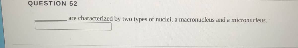 QUESTION 52
are characterized by
two types of nuclei, a macronucleus and a micronucleus.
