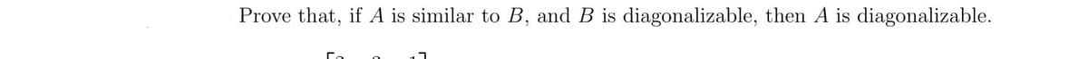 Prove that, if A is similar to B, and B is diagonalizable, then A is diagonalizable.
