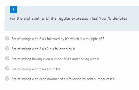 5
For the alphabet {a, b) the regular expression (aa)*(bb)*b denotes
Set of strings with 2 a's followed by b's which is a multiple of 3
Set of strings with 2 a's 2 b's followed by b
Set of strings having even number of a's and ending with b
Set of strings with 2 a's and 2 b's
Set of strings with even number of a's followed by odd number of b's
