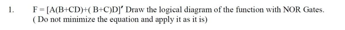 F = [A(B+CD)+(B+C)D]' Draw the logical diagram of the function with NOR Gates.
( Do not minimize the equation and apply it as it is)
1.
