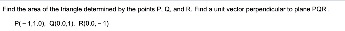 Find the area of the triangle determined by the points P, Q, and R. Find a unit vector perpendicular to plane PQR .
P(-1,1,0), Q(0,0,1), R(0,0, – 1)
