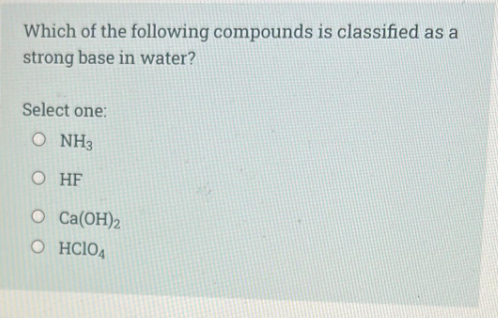 Which of the following compounds is classified as a
strong base in water?
Select one:
O NH3
O HF
O Ca(OH)2
O HC1O4
