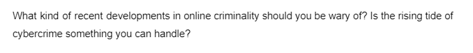 What kind of recent developments in online criminality should you be wary of? Is the rising tide of
cybercrime something you can handle?