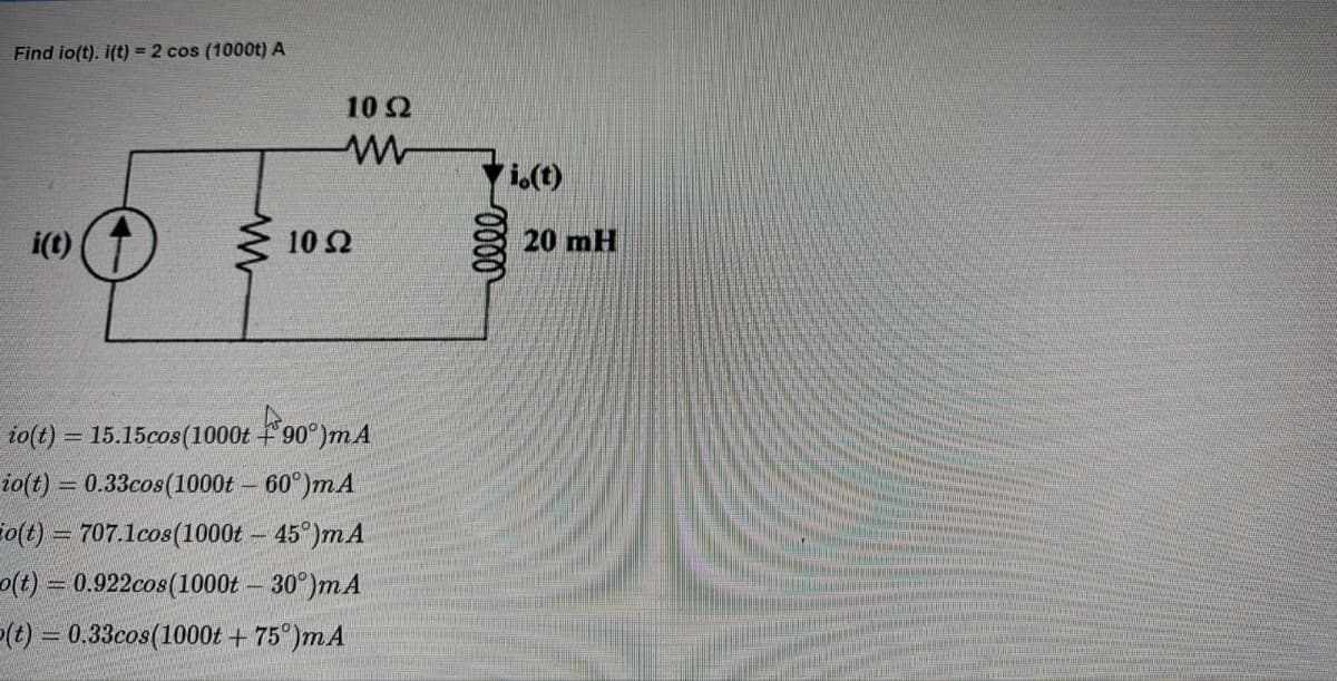 Find io(t). i(t) = 2 cos (1000t) A
i(t)
www
10 2
ww
10 52
io(t) = 15.15cos (1000t 90°)m.A
io(t) = 0.33cos (1000t - 60°)mA
o(t) = 707.1cos (1000t - 45°)mA
o(t) = 0.922cos (1000t - 30°)m A
(t) = 0.33cos (1000t + 75°)m A
elle
i.(t)
20 mH