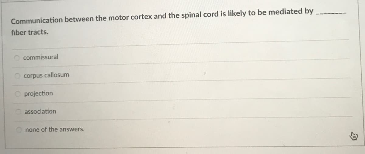Communication between the motor cortex and the spinal cord is likely to be mediated by
fiber tracts.
commissural
O corpus callosum
O projection
association
none of the answers.
身
