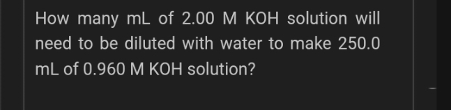 How many mL of 2.00 M KOH solution will
need to be diluted with water to make 250.0
mL of 0.960 M KOH solution?
