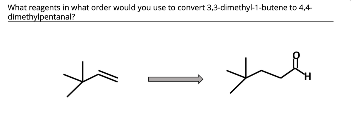 What reagents in what order would you use to convert 3,3-dimethyl-1-butene to 4,4-
dimethylpentanal?
