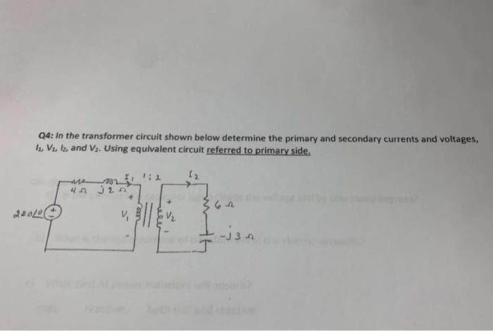 Q4: In the transformer circuit shown below determine the primary and secondary currents and voltages,
11, V₁, 2, and V₂. Using equivalent circuit referred to primary side.
22010 (
I, 1:2
45 325
m
382
[2