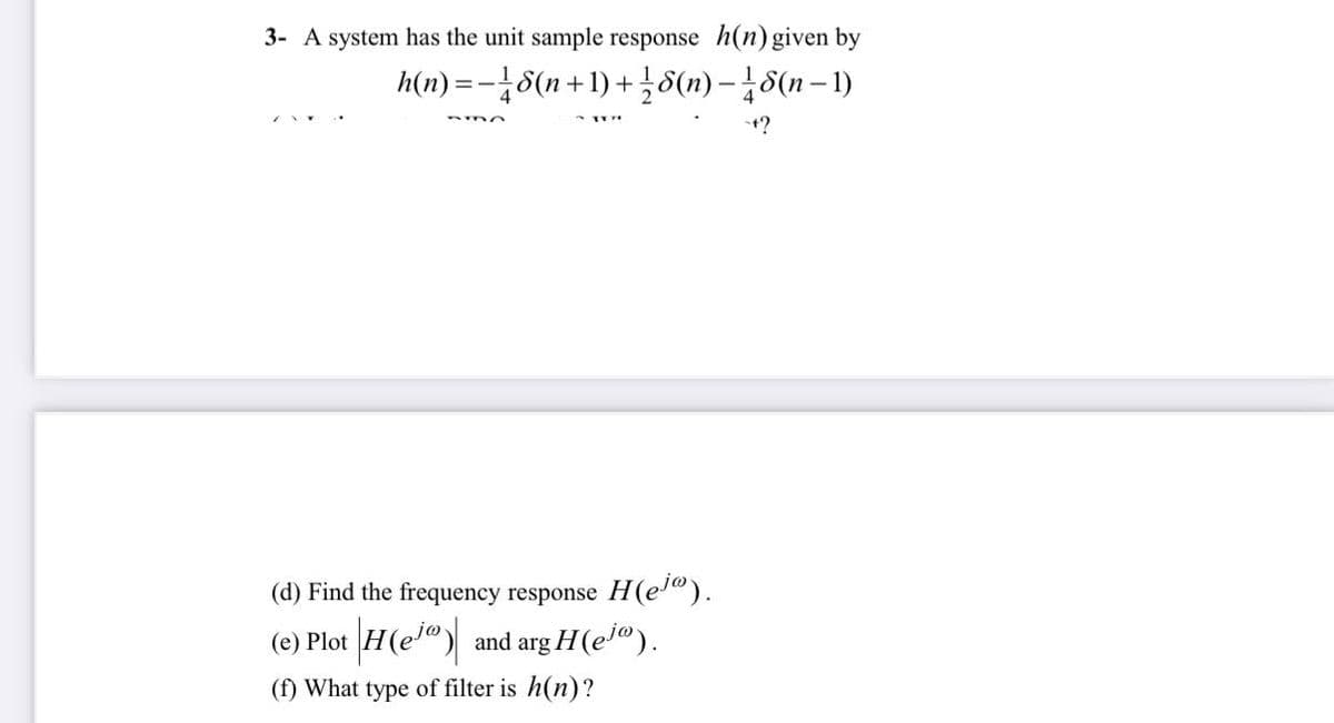 3- A system has the unit sample response h(n) given by
h(n)=-18(n+1
+ 1) + ¹⁄28 (n) — ¹8 (n − 1)
-+?
H(ejo).
(d) Find the frequency response
(e) Plot |H(e) and arg H(ejº).
(f) What type of filter is h(n)?