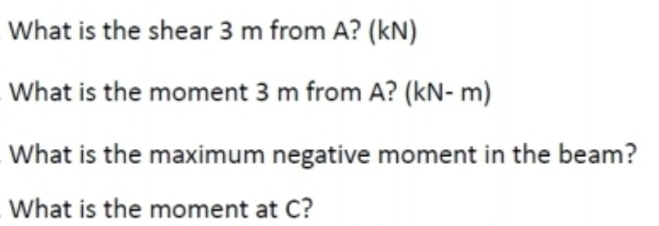 What is the shear 3 m from A? (KN)
What is the moment 3 m from A? (kN-m)
What is the maximum negative moment in the beam?
What is the moment at C?