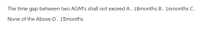 The time gap between two AGM's shall not exceed A. 18months B. 16months C.
None of the Above D. 15months