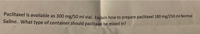 Paclitaxel is available as 300 mg/50 ml vial, Explain how to prepare paclitaxel 180 mg/250 ml Normal
Saline. What type of container should paclitaxel be mixed in?
