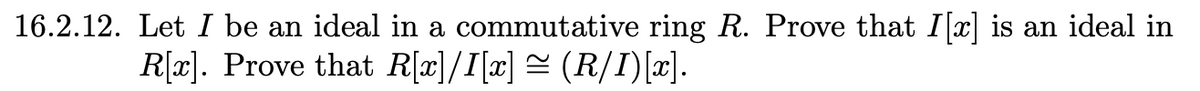 16.2.12. Let I be an ideal in a commutative ring R. Prove that I[x] is an ideal in
R[x]. Prove that R[x]/I[x] = (R/I)[x].