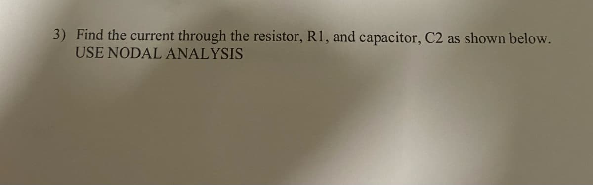 3) Find the current through the resistor, R1, and capacitor, C2 as shown below.
USE NODAL ANALYSIS