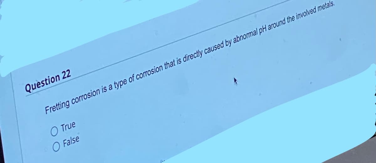 Question 22
Fretting corrosion is a type of corrosion that is directly caused by abnormal pH around the involved metals.
O True
O False