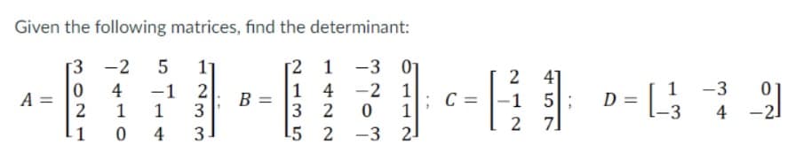 Given the following matrices, find the determinant:
[3 -2 5
[2 1 -3 0₁
1 4 -2 1
4-439
C
2 01
5 2 3 2
A =
0
-1 2
2 1 1
1 04 3.
B =
2 41
-1 5
2 7]
= 1-3
D =