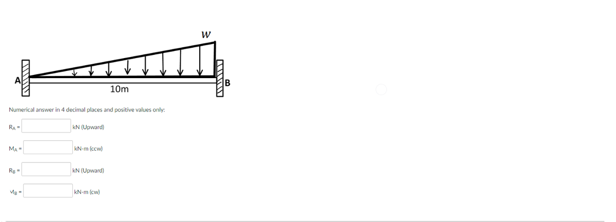 RA=
AMM
Numerical answer in 4 decimal places and positive values only:
MA=
Rg=
MB =
kN (Upward)
kN-m (ccw)
KN (Upward)
10m
kN-m (cw)
W
ܩܚܥܢ
