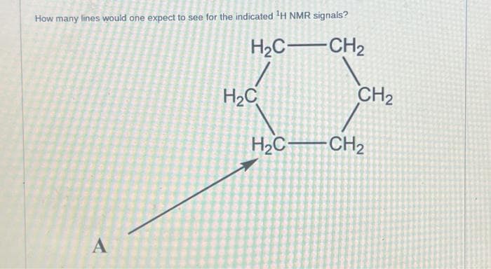 How many lines would one expect to see for the indicated ¹H NMR signals?
H₂CCH₂
A
H₂C
H₂C-
CH₂
-CH₂