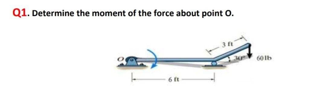 Q1. Determine the moment of the force about point O.
3 ft
30
60Ib
6 ft
