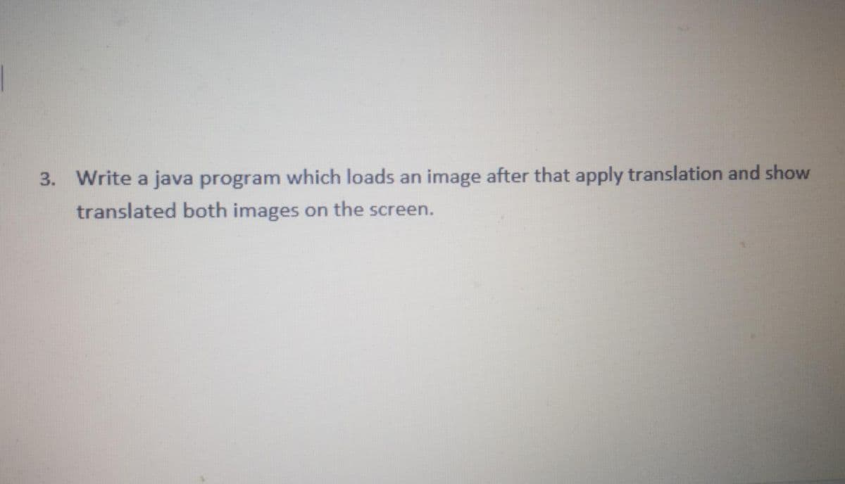 3. Write a java program which loads an image after that apply translation and show
translated both images on the screen.
