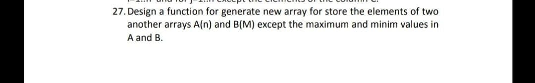 27. Design a function for generate new array for store the elements of two
another arrays A(n) and B(M) except the maximum and minim values in
A and B.
