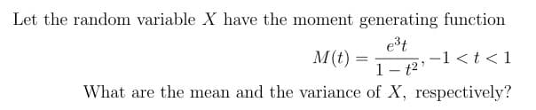 Let the random variable X have the moment generating function
M(t) =
e³t
1-t²
=
-1 < t < 1
What are the mean and the variance of X, respectively?