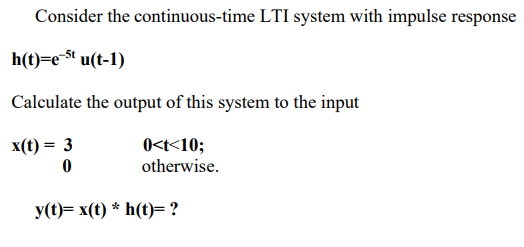 Consider the continuous-time LTI system with impulse response
h(t)=e-t u(t-1)
Calculate the output of this system to the input
x(t) = 3
0<t<10;
otherwise.
y(t)= x(t) * h(t)= ?
