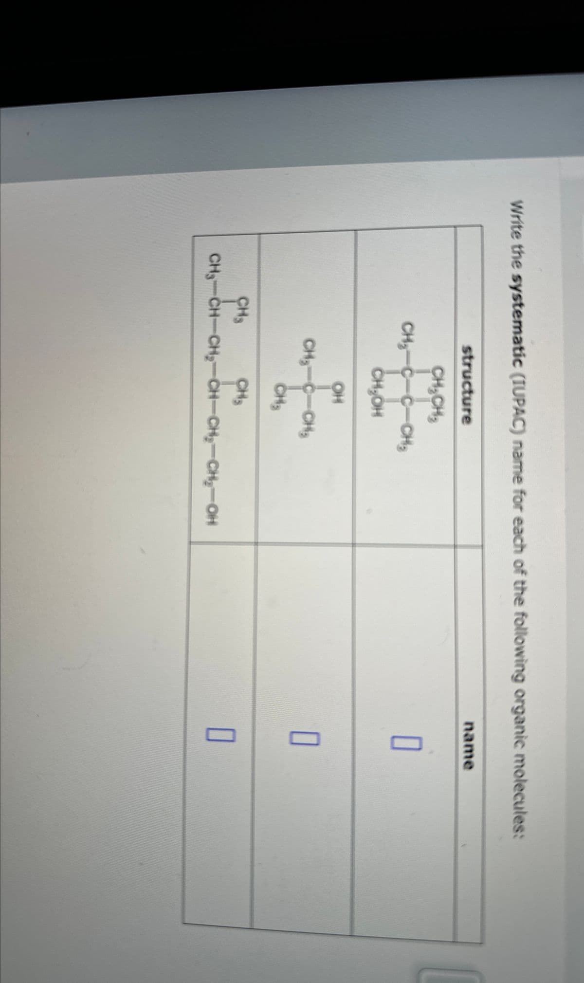 Write the systematic (IUPAC) name for each of the following organic molecules:
structure
CH.CH₂
name
CH₂-C-C-CH
CH₂OH
OH
CH-C-CH
CH
П
П
CH3
CHS
☐
CH3-CH-CH-CH-CH-CH-OH