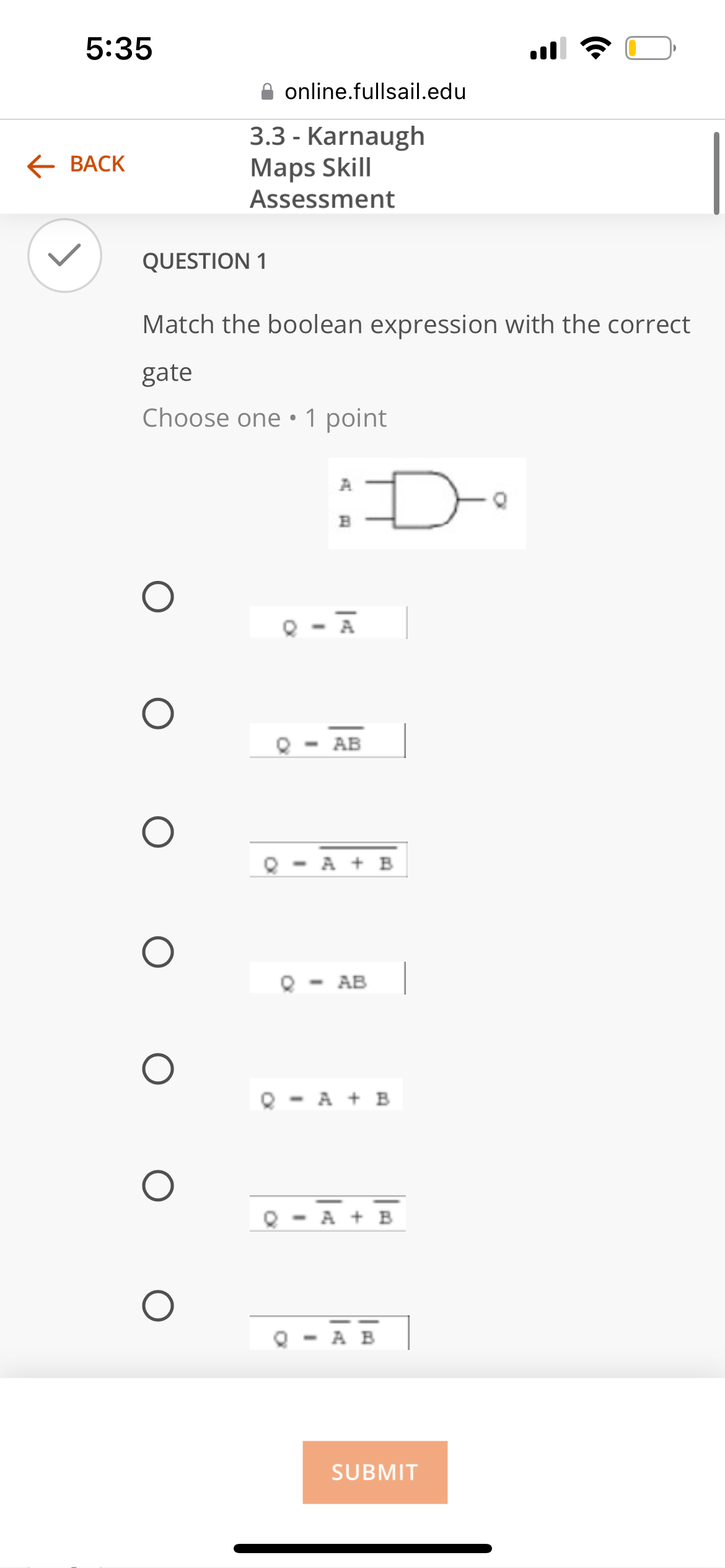 5:35
← BACK
•
online.fullsail.edu
3.3 - Karnaugh
Maps Skill
Assessment
QUESTION 1
Match the boolean expression with the correct
gate
Choose one 1 point
⚫
Q
AB
A
B
D
Q A+B
Q - AB
Q A+B
О
Q A+B
Q AB
SUBMIT