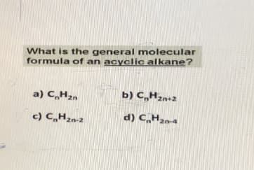 What is the general molecular
formula of an acyclic alkane?
a) CnHzn
c) C₂H₂n-2
b) C,Hzn+z
d) CH20-4