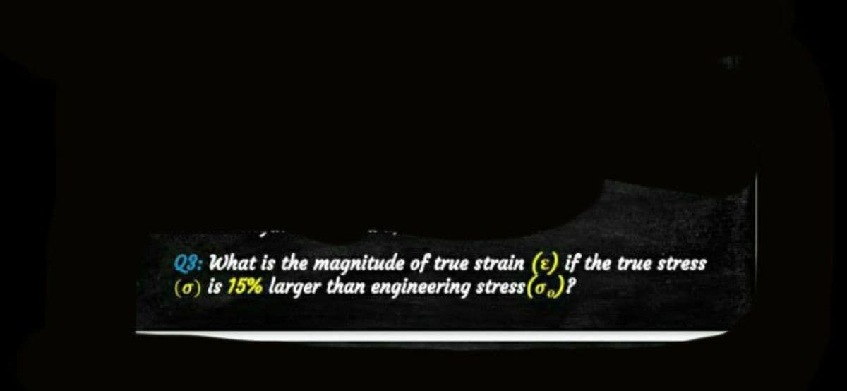 Q3: What is the magnitude of true strain (e) if the true stress
(a) is 15% larger than engineering stress (0)?