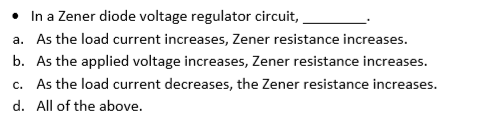 - In a Zener diode voltage regulator circuit,
. As the load current increases, Zener resistance increases.
. As the applied voltage increases, Zener resistance increases.
. As the load current decreases, the Zener resistance increases.
a. All of the above.
