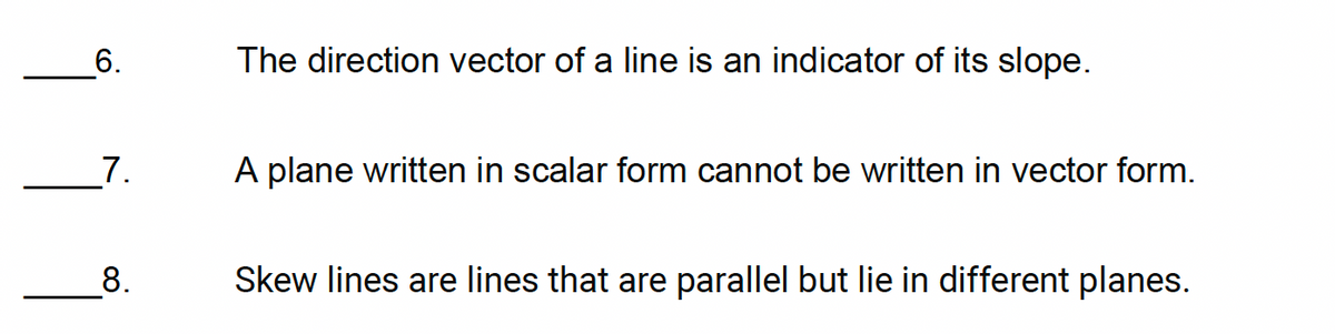 6.
The direction vector of a line is an indicator of its slope.
7.
A plane written in scalar form cannot be written in vector form.
8.
Skew lines are lines that are parallel but lie in different planes.