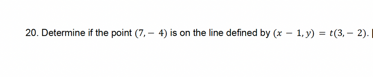 -
20. Determine if the point (7, — 4) is on the line defined by (x − 1, y) = t(3, − 2).
-