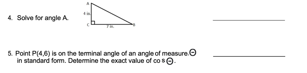 4. Solve for angle A.
A
4 in.
C
7 in.
B
5. Point P(4,6) is on the terminal angle of an angle of measure.
in standard form. Determine the exact value of co s.